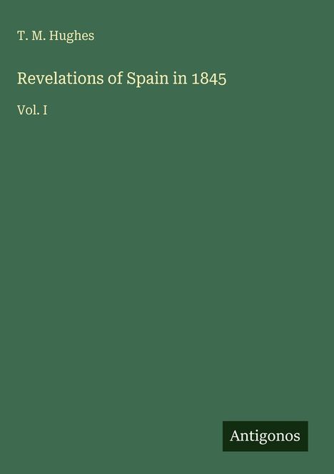 Titel: "Revelations of Spain in 1845, Vol. I" von T. M. Hughes. Unten rechts "Antigonos". Grüner Hintergrund.