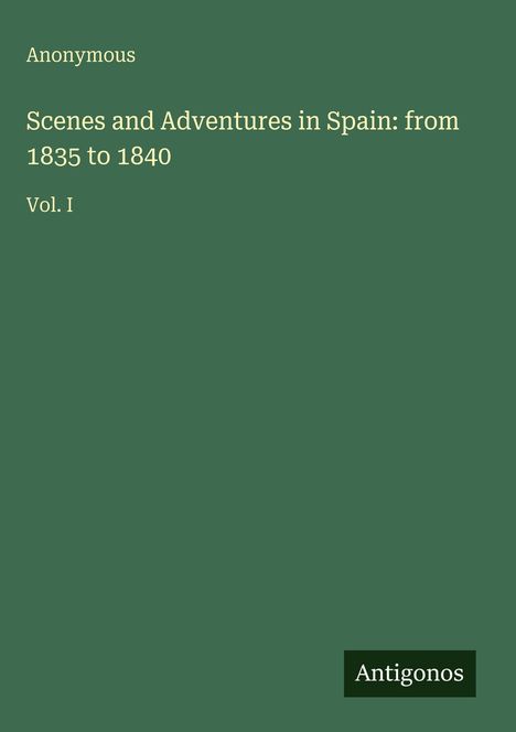 "Anonymous. Scenes and Adventures in Spain: from 1835 to 1840. Vol. I. Antigonos" auf grünem Hintergrund.