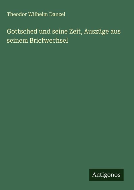 "Theodor Wilhelm Danzel. Gottsched und seine Zeit, Auszüge aus seinem Briefwechsel. Unten 'Antigonos' auf grünem Hintergrund."