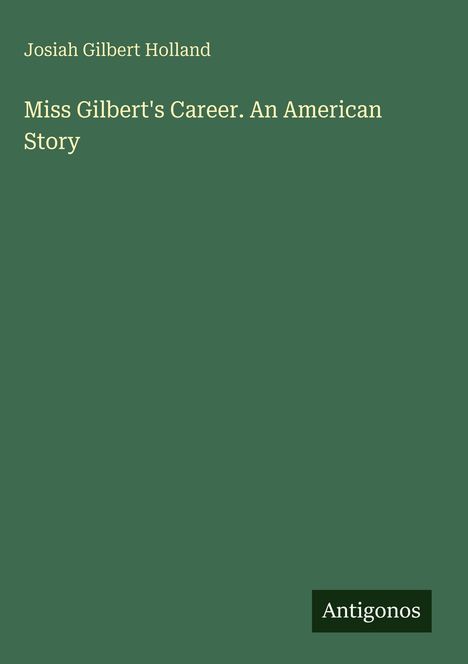 Text: "Josiah Gilbert Holland, Miss Gilbert's Career. An American Story." Grüner Hintergrund. Unten rechts: "Antigonos".