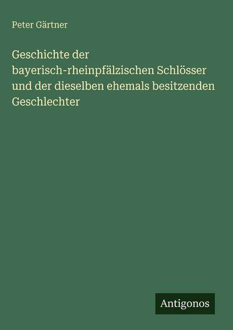 Text: "Peter Gärtner. Geschichte der bayerisch-rheinpfälzischen Schlösser und der dieselben ehemals besitzenden Geschlechter." Unten rechts "Antigonos". Dunkelgrüner Hintergrund.