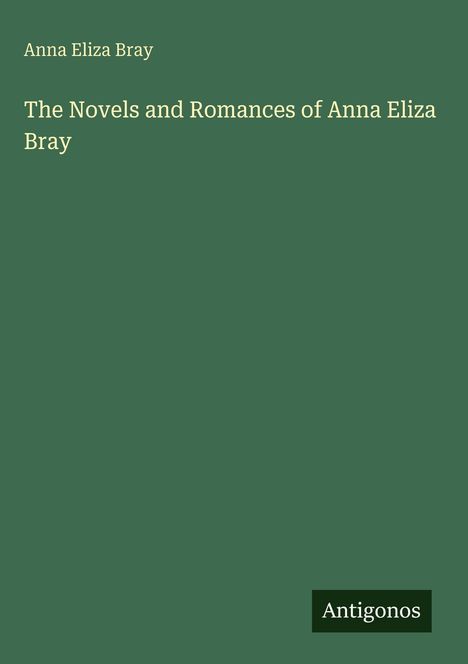 Titelblatt: Anna Eliza Bray, "The Novels and Romances of Anna Eliza Bray". Unten steht "Antigonos". Hintergrund grün.
