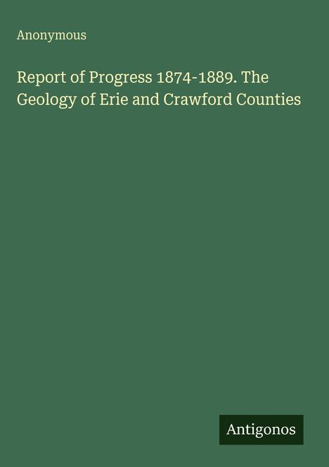 Anonymous. Report of Progress 1874-1889. The Geology of Erie and Crawford Counties. Grüner Hintergrund.