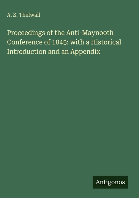 A. S. Thelwall. Proceedings of the Anti-Maynooth Conference of 1845. Grüner Hintergrund, weißer Text. Logo: Antigonos.