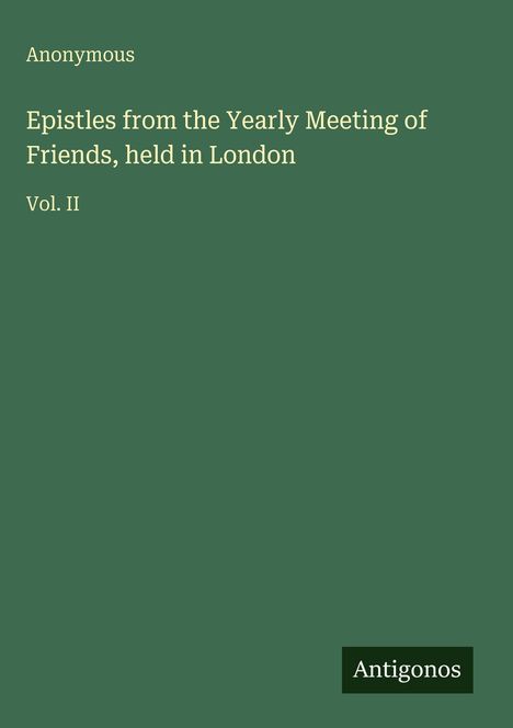 Text: "Anonymous. Epistles from the Yearly Meeting of Friends, held in London. Vol. II" und Logo "Antigonos" unten rechts. Green background.