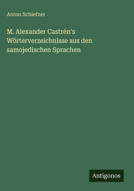 Titel: M. Alexander Castrén's Wörterverzeichnisse aus den samojedischen Sprachen. Autor: Anton Schiefner. Verlag: Antigonos. Grüner Hintergrund.