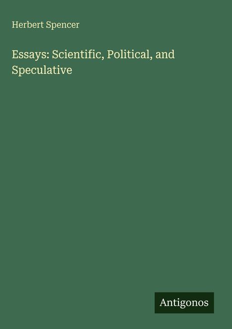 Grüner Hintergrund, gelber Text: "Herbert Spencer, Essays: Scientific, Political, and Speculative". Unten Logo "Antigonos".