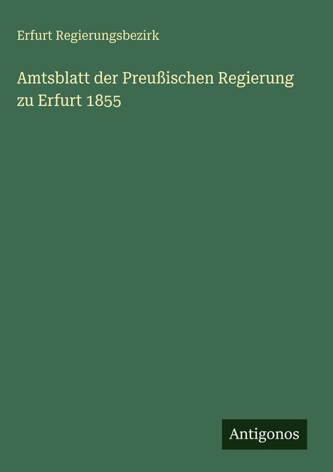 Erfurt Regierungsbezirk. Amtsblatt der Preußischen Regierung zu Erfurt 1855. Grüner Hintergrund, unten rechts "Antigonos".