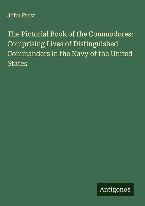 Text: "John Frost. The Pictorial Book of the Commodores: Comprising Lives of Distinguished Commanders in the Navy of the United States." Unten rechts "Antigonos". Grüner Hintergrund.