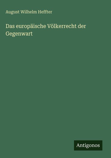 Buchtitel: "Das europäische Völkerrecht der Gegenwart" von August Wilhelm Heffter. Grüner Hintergrund, unten Label "Antigonos".