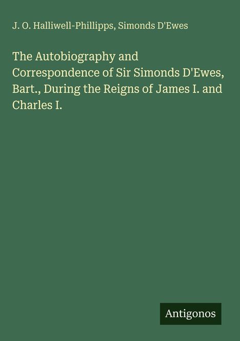 Text oben: J. O. Halliwell-Phillipps, Simonds D'Ewes. Titel: The Autobiography and Correspondence of Sir Simonds D'Ewes. Unten: Antigonos. Hintergrund: Dunkelgrün.