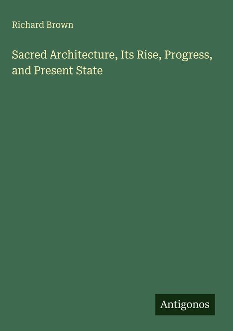 Titel: "Sacred Architecture, Its Rise, Progress, and Present State." Autor: Richard Brown. Hintergrund: Grün. Logo: Antigonos.