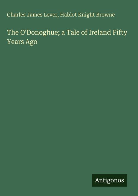 Text: "The O'Donoghue; a Tale of Ireland Fifty Years Ago" von Charles James Lever, Hablot Knight Browne. Unten steht "Antigonos". Hintergrund ist grün.