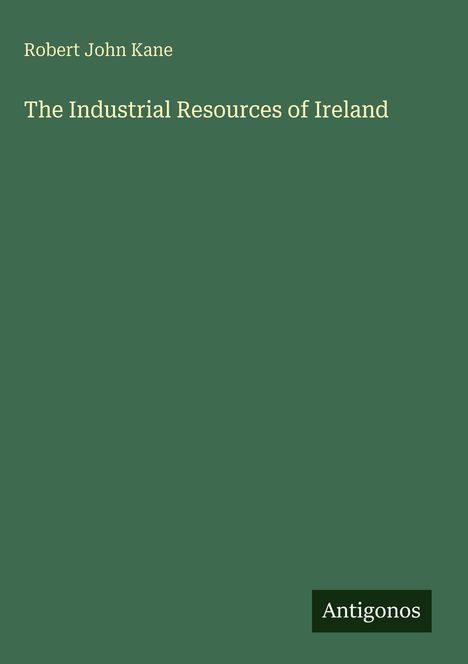 Olivgrüner Buchumschlag mit dem Titel "The Industrial Resources of Ireland" von Robert John Kane. Unten steht "Antigonos".
