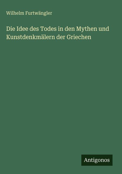 "Wilhelm Furtwängler: Die Idee des Todes in den Mythen und Kunstdenkmälern der Griechen." Grüner Hintergrund, "Antigonos".