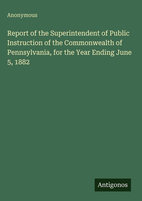"Report of the Superintendent of Public Instruction of Pennsylvania, for the Year Ending June 5, 1882." Grüner Hintergrund.
