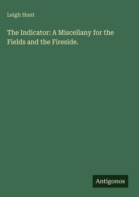 Grüner Hintergrund, oben: "Leigh Hunt", Mitte: "The Indicator: A Miscellany for the Fields and the Fireside." Unten: "Antigonos".