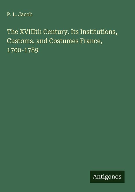 P. L. Jacob: The XVIIIth Century. Its Institutions, Customs, and Costumes France, 1700–1789. Unten rechts steht "Antigonos".