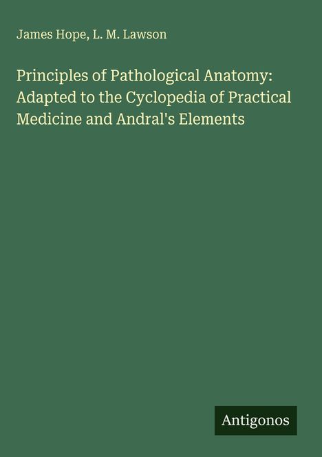 Text: "James Hope, L. M. Lawson. Principles of Pathological Anatomy: Adapted to the Cyclopedia of Practical Medicine and Andral's Elements. Antigonos." Hintergrund: Dunkelgrün.