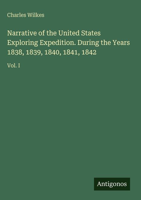 Cover mit Titel: "Narrative of the United States Exploring Expedition...1842, Vol. I" von Charles Wilkes. Unten Logo "Antigonos".