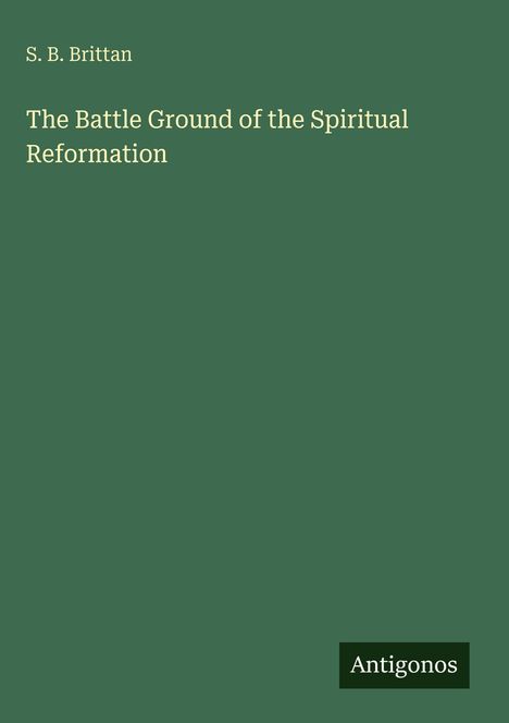 Schriftzug: "S. B. Brittan - The Battle Ground of the Spiritual Reformation". Grüner Hintergrund. Logo: "Antigonos".
