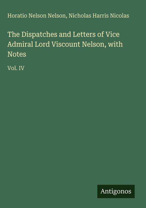Oben links: "Horatio Nelson Nelson, Nicholas Harris Nicolas". Mittig der Titel und Vol. IV. Unten rechts ein schwarzes Logo mit dem Wort "Antigonos". Hintergrund grün.