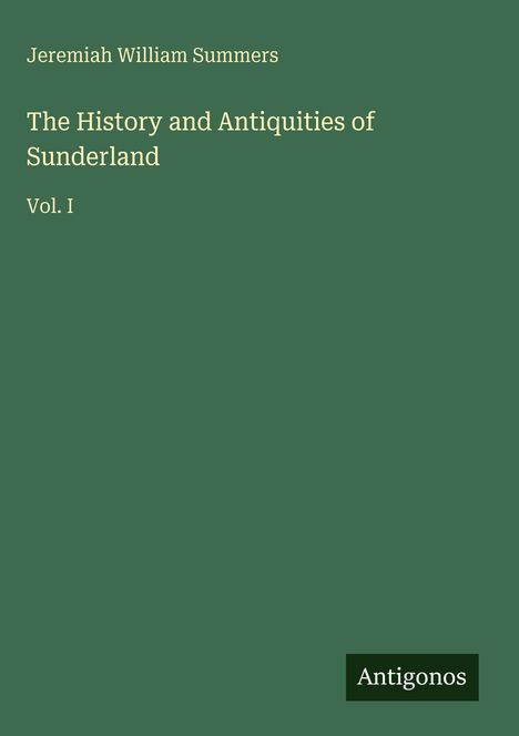 Jeremiah William Summers: "The History and Antiquities of Sunderland, Vol. I". Grüner Hintergrund mit Antigonos-Logo.