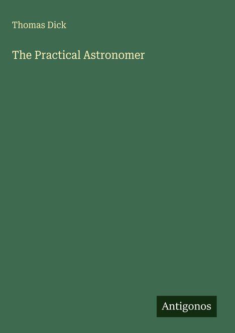 "Thomas Dick, The Practical Astronomer" ist in cremefarbener Schrift auf grünem Hintergrund, darunter steht "Antigonos".