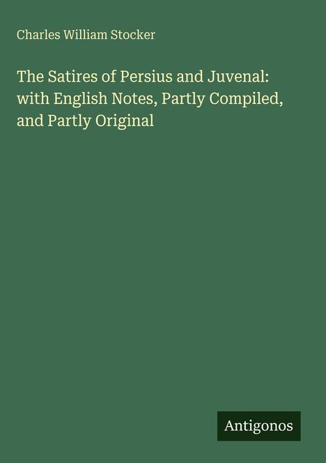 Text: „Charles William Stocker. The Satires of Persius and Juvenal: with English Notes, Partly Compiled, and Partly Original. Antigonos.” Grünen Hintergrund.