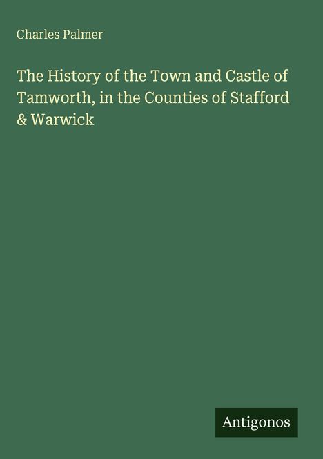 Text in Weiß: "Charles Palmer. The History of the Town and Castle of Tamworth, in the Counties of Stafford & Warwick." Unten: "Antigonos". Grünlicher Hintergrund.