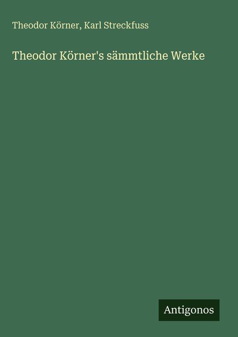 Theodor Körner, Karl Streckfuss. Theodor Körner's sämmtliche Werke. Grünes Cover mit Antigonos-Logo.