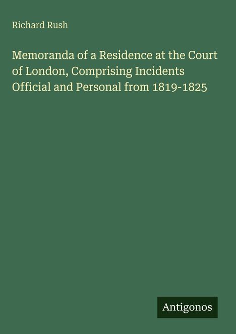 Autor: Richard Rush. Titel: "Memoranda of a Residence at the Court of London, Comprising Incidents Official and Personal from 1819-1825". Unten rechts steht "Antigonos". Der Hintergrund ist grün.