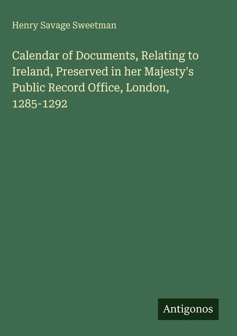 Titel: Kalender von Dokumenten zu Irland, 1285-1292. Oben: Henry Savage Sweetman. Unten rechts: Antigonos. Hintergrund grün.