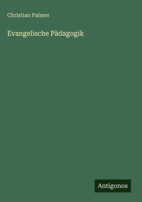 Oben steht "Christian Palmer", darunter "Evangelische Pädagogik". Unten rechts: "Antigonos". Grüner Hintergrund.