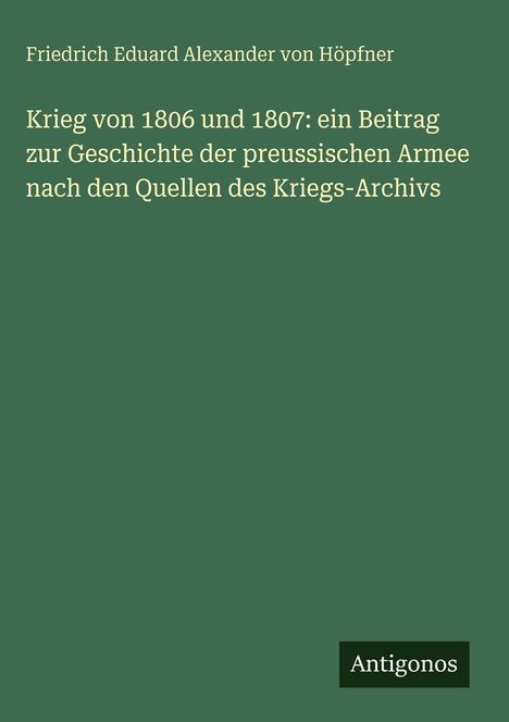 Friedrich Eduard Alexander von Höpfner: Krieg von 1806 und 1807, Antigonos. Einfache, grüne Buchgestaltung.
