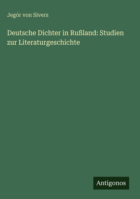Text: "Jegór von Sivers, Deutsche Dichter in Rußland: Studien zur Literaturgeschichte". Unten rechts steht "Antigonos".