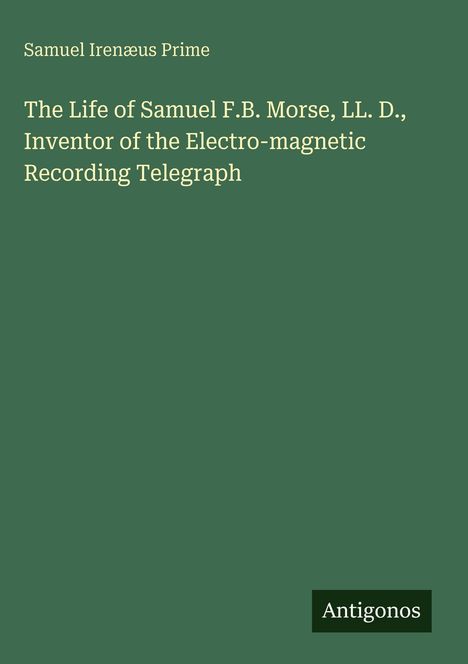Samuel Irenæus Prime, Titel über Samuel F.B. Morse, Erfinder des elektro-magnetischen Telegraphen, unten "Antigonos". Grüner Hintergrund.