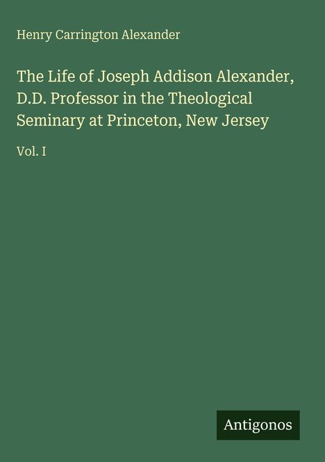 Henry Carrington Alexander, The Life of Joseph Addison Alexander, D.D., Princeton, Vol. I. Grüner Hintergrund, Antigonos-Logo.