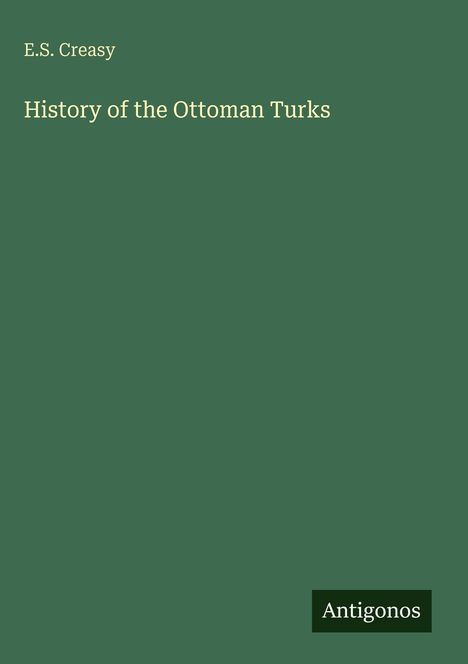 Oben links steht "E.S. Creasy", darunter "History of the Ottoman Turks". Unten rechts ist "Antigonos". Hintergrund grün.