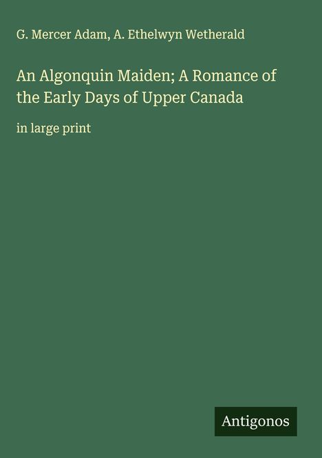 Titel: "An Algonquin Maiden; A Romance of the Early Days of Upper Canada". Autoren: G. Mercer Adam, A. Ethelwyn Wetherald.