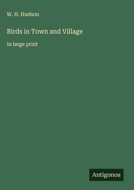 "W. H. Hudson, Birds in Town and Village, in large print." Grüner Hintergrund, Logo: Antigonos.