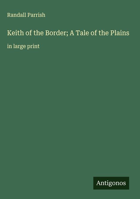 Text: Randall Parrish. Keith of the Border; A Tale of the Plains. in large print. Unten rechts: Antigonos. Hintergrund: Grün.