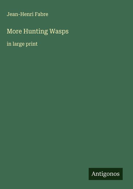 Jean-Henri Fabre, More Hunting Wasps, in large print. Dunkelgrüner Hintergrund, unten rechts "Antigonos".