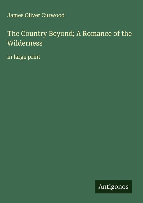 James Oliver Curwood: The Country Beyond; A Romance of the Wilderness, Buch