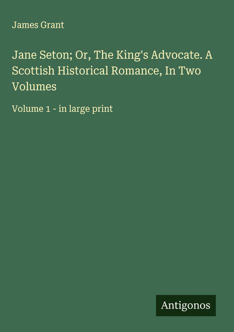 James Grant (geb. 1954): Jane Seton; Or, The King's Advocate. A Scottish Historical Romance, In Two Volumes, Buch