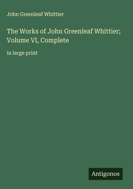 John Greenleaf Whittier: The Works of John Greenleaf Whittier; Volume VI, Complete, Buch