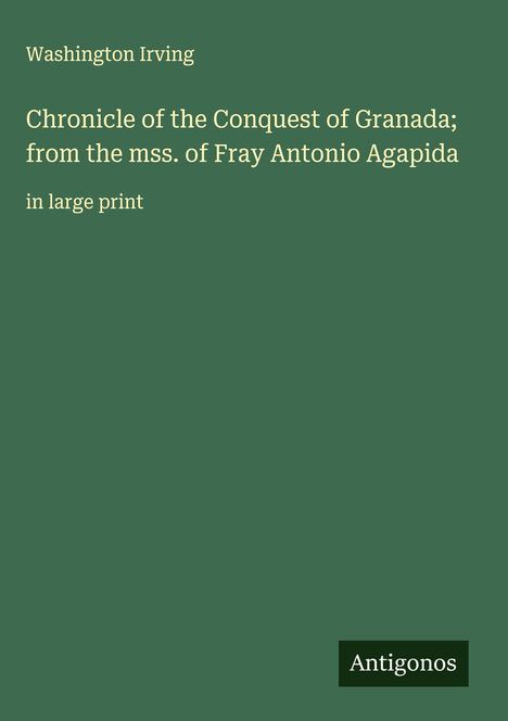 Washington Irving: Chronicle of the Conquest of Granada; from the mss. of Fray Antonio Agapida, Buch