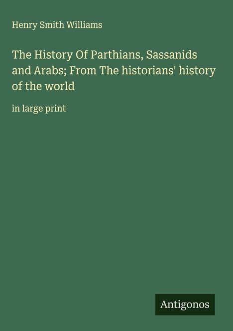 Henry Smith Williams: The History Of Parthians, Sassanids and Arabs; From The historians' history of the world, Buch