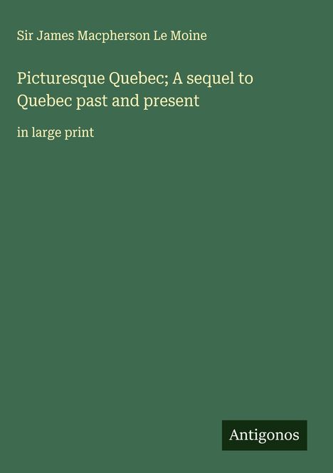 James Macpherson Le Moine: Picturesque Quebec; A sequel to Quebec past and present, Buch