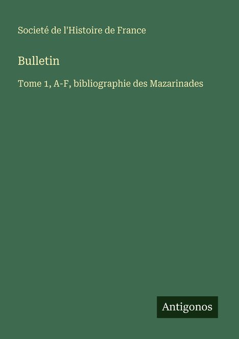 Grüner Hintergrund mit Text: "Société de l'Histoire de France. Bulletin. Tome 1, A-F, bibliographie des Mazarinades." Unten rechts "Antigonos".